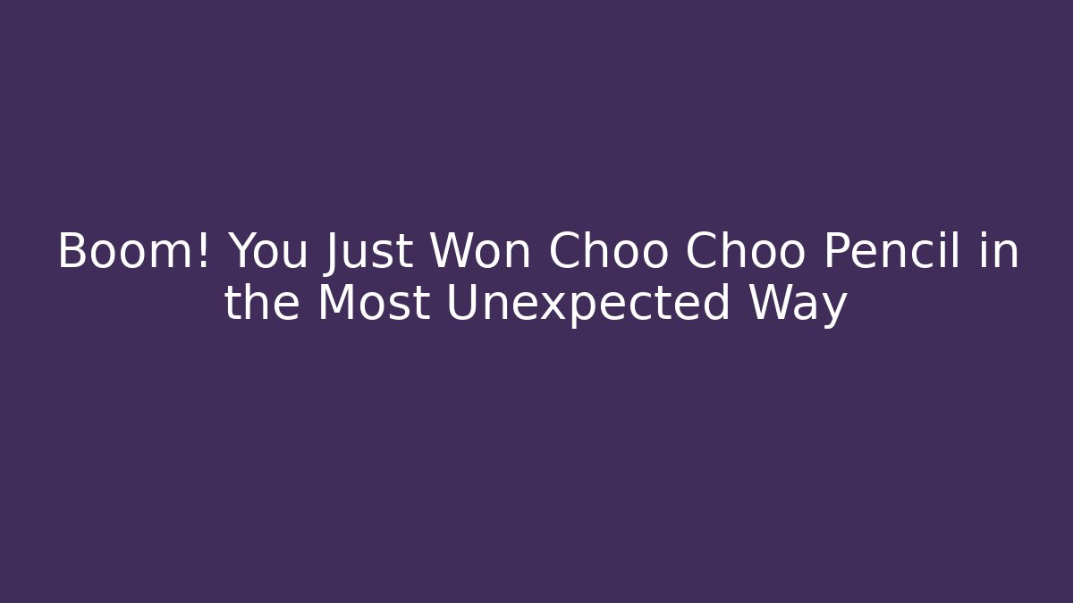 Boom! You Just Won Choo Choo Pencil in the Most Unexpected Way