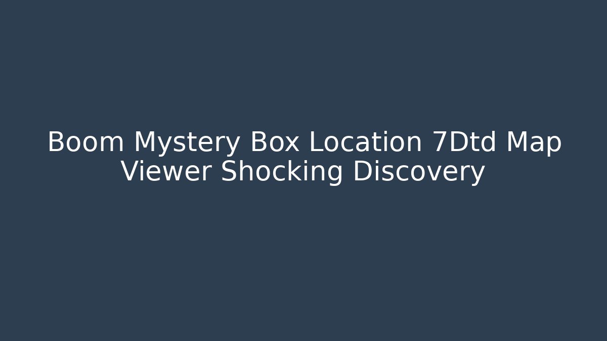 Boom Mystery Box Location 7Dtd Map Viewer Shocking Discovery