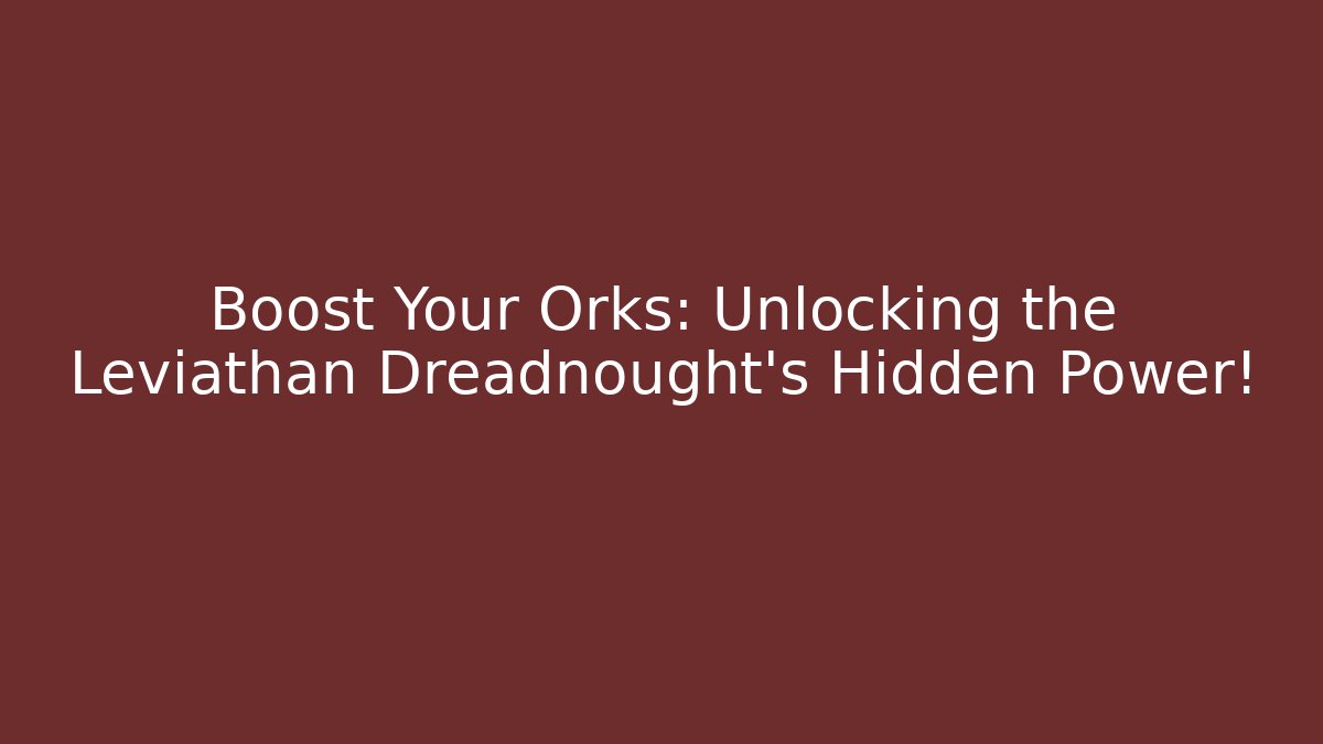 Boost Your Orks: Unlocking the Leviathan Dreadnought’s Hidden Power!
