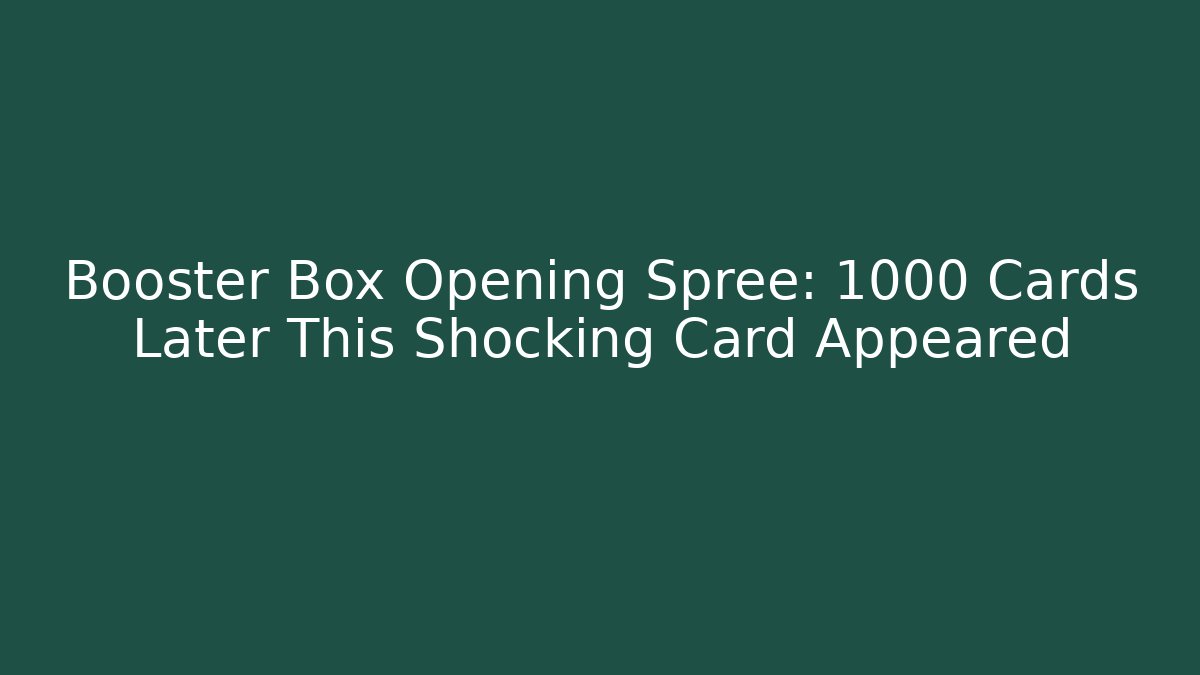 Booster Box Opening Spree: 1000 Cards Later This Shocking Card Appeared