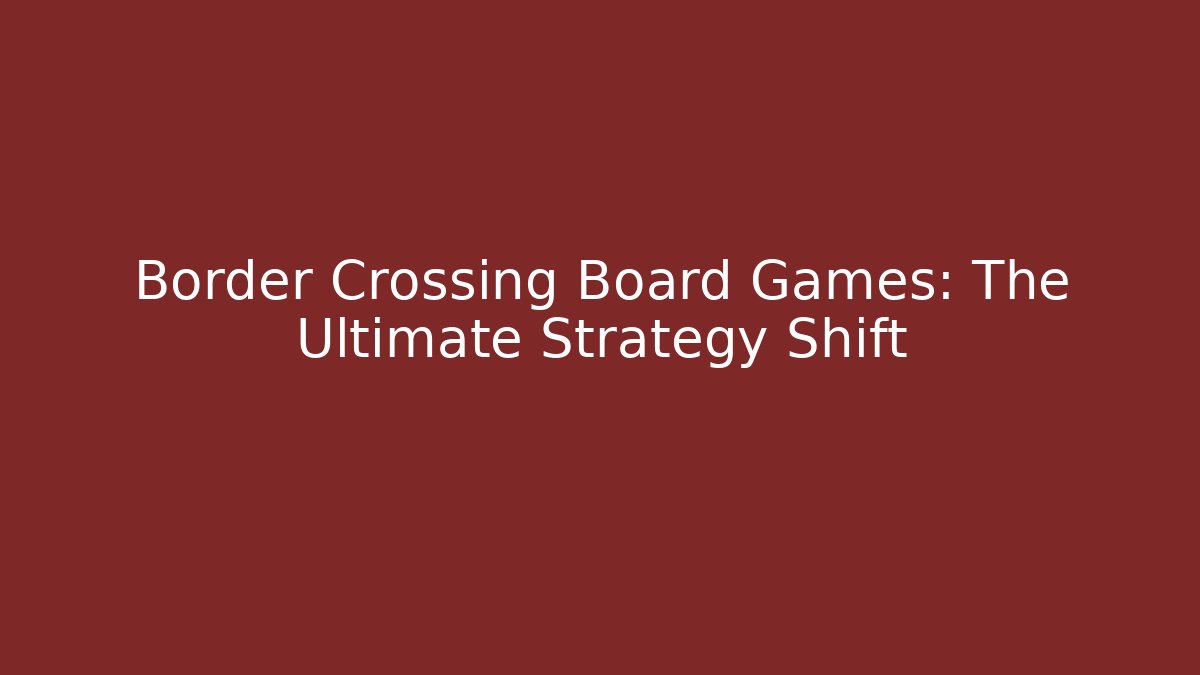 Border Crossing Board Games: The Ultimate Strategy Shift
