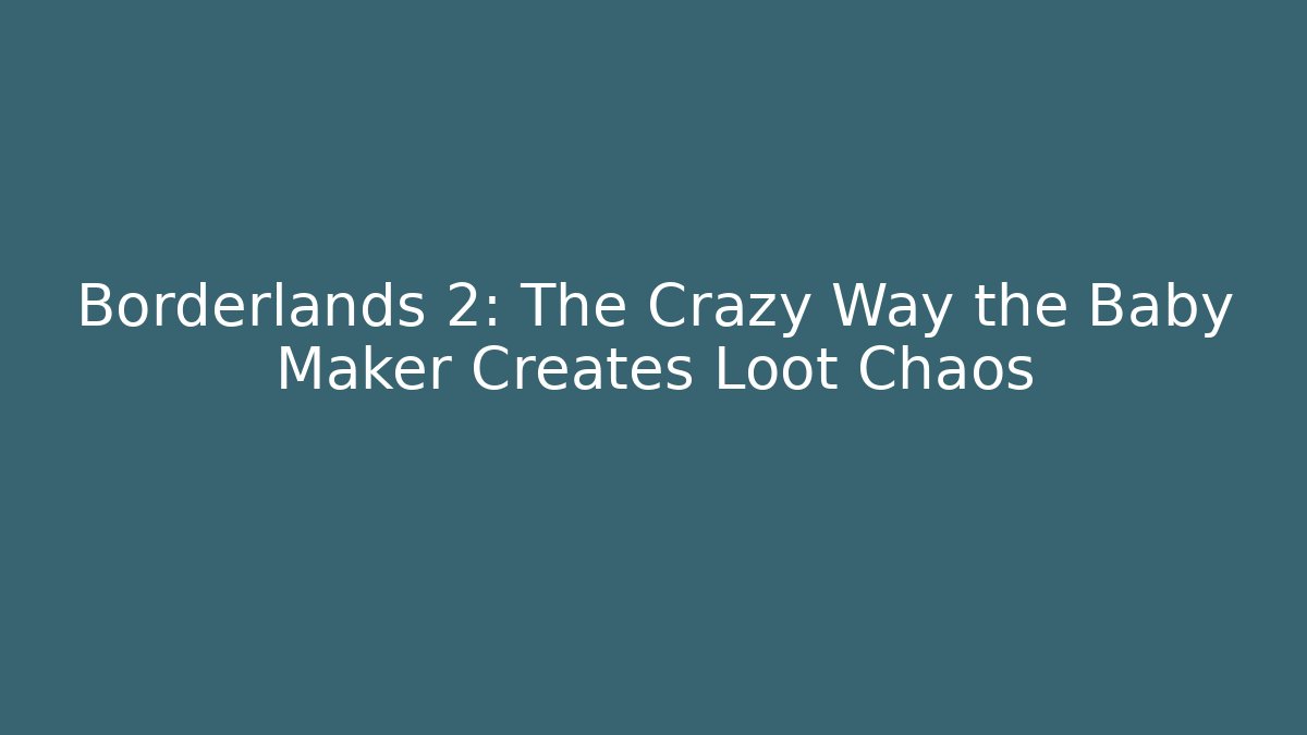 Borderlands 2: The Crazy Way the Baby Maker Creates Loot Chaos