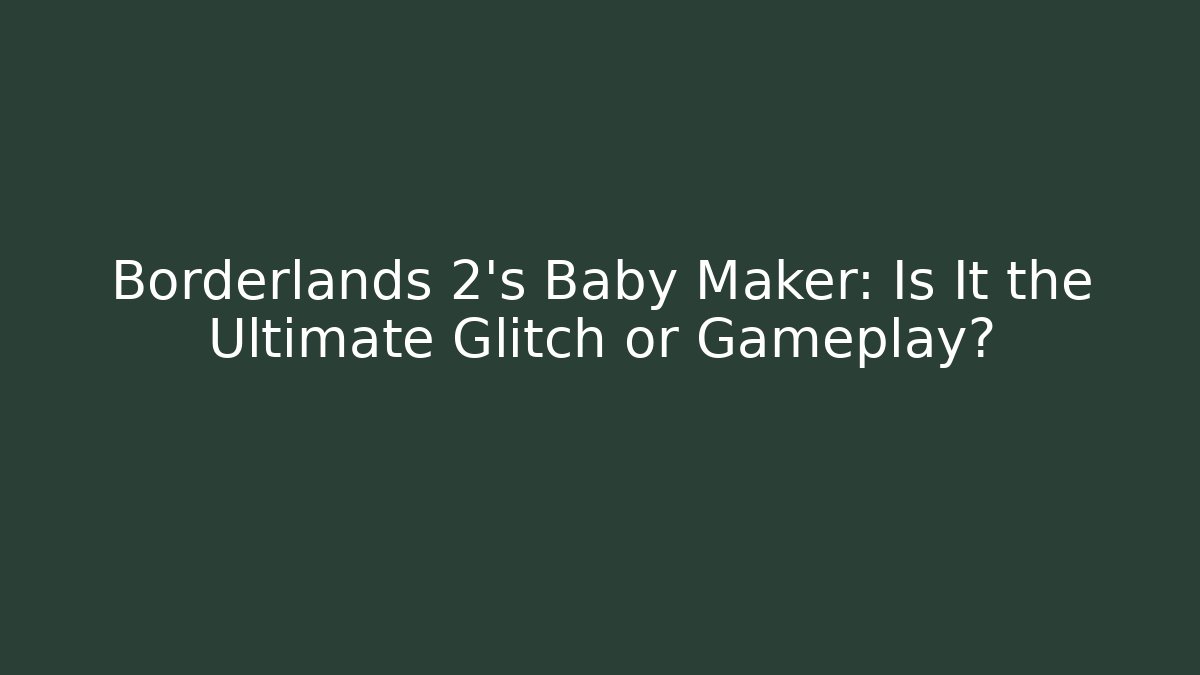 Borderlands 2’s Baby Maker: Is It the Ultimate Glitch or Gameplay?