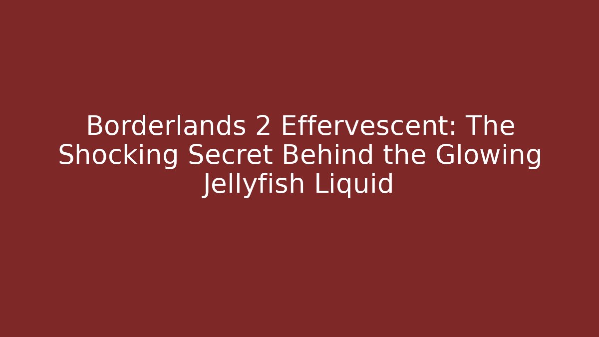 Borderlands 2 Effervescent: The Shocking Secret Behind the Glowing Jellyfish Liquid
