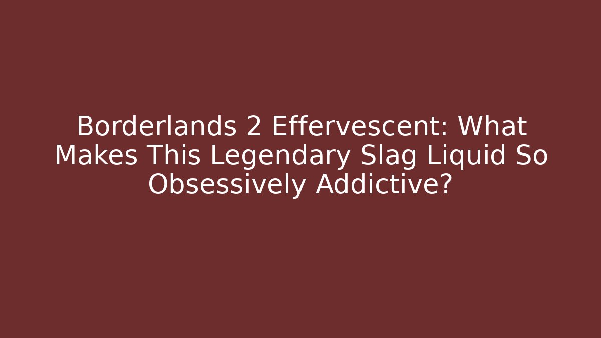 Borderlands 2 Effervescent: What Makes This Legendary Slag Liquid So Obsessively Addictive?