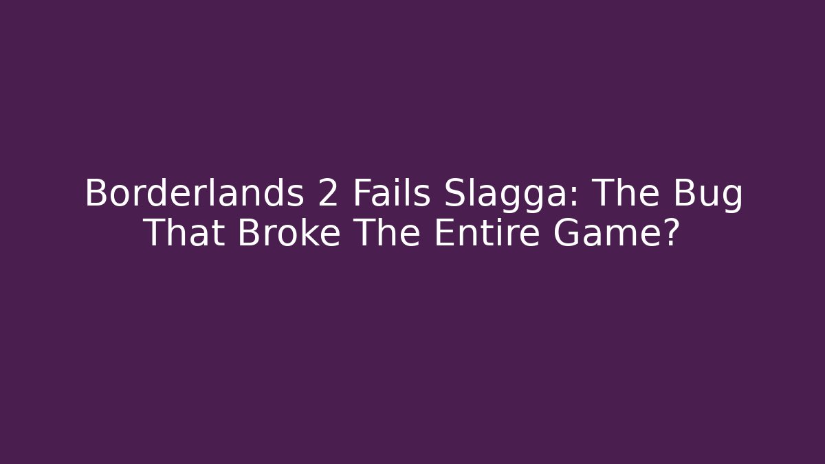 Borderlands 2 Fails Slagga: The Bug That Broke The Entire Game?