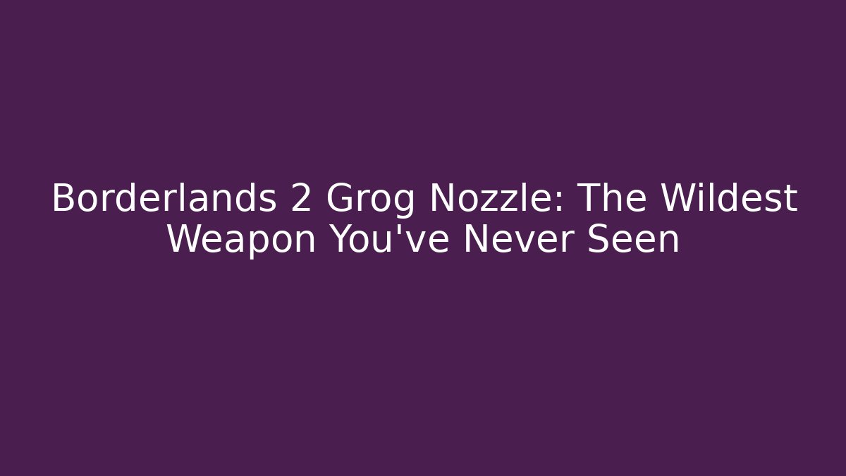 Borderlands 2 Grog Nozzle: The Wildest Weapon You’ve Never Seen