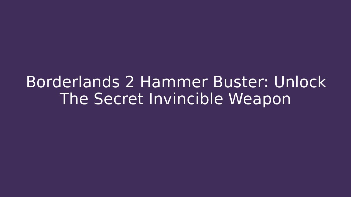 Borderlands 2 Hammer Buster: Unlock The Secret Invincible Weapon
