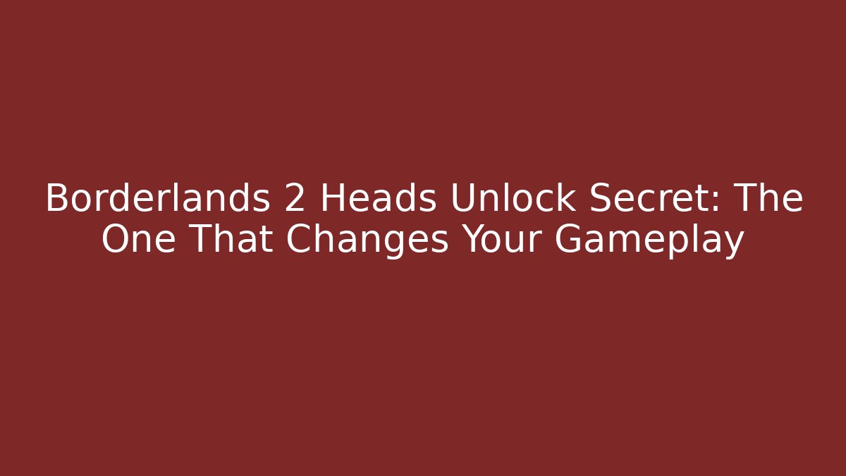 Borderlands 2 Heads Unlock Secret: The One That Changes Your Gameplay