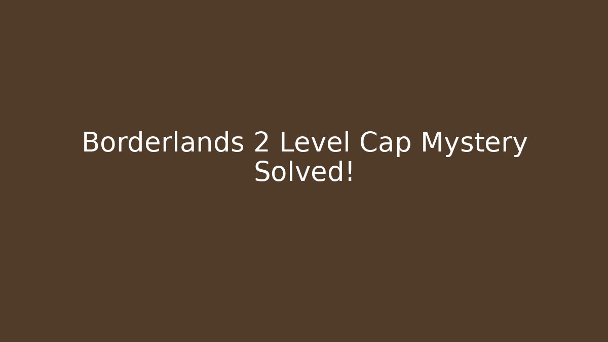 Borderlands 2 Level Cap Mystery Solved!