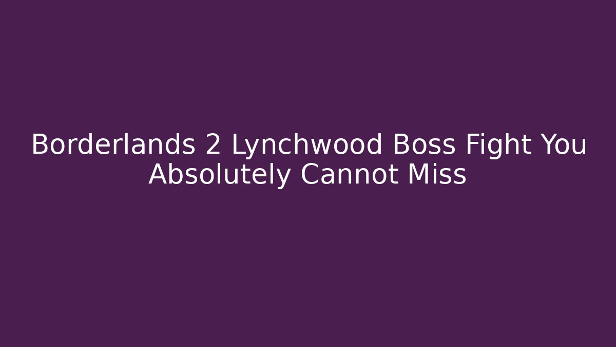 Borderlands 2 Lynchwood Boss Fight You Absolutely Cannot Miss