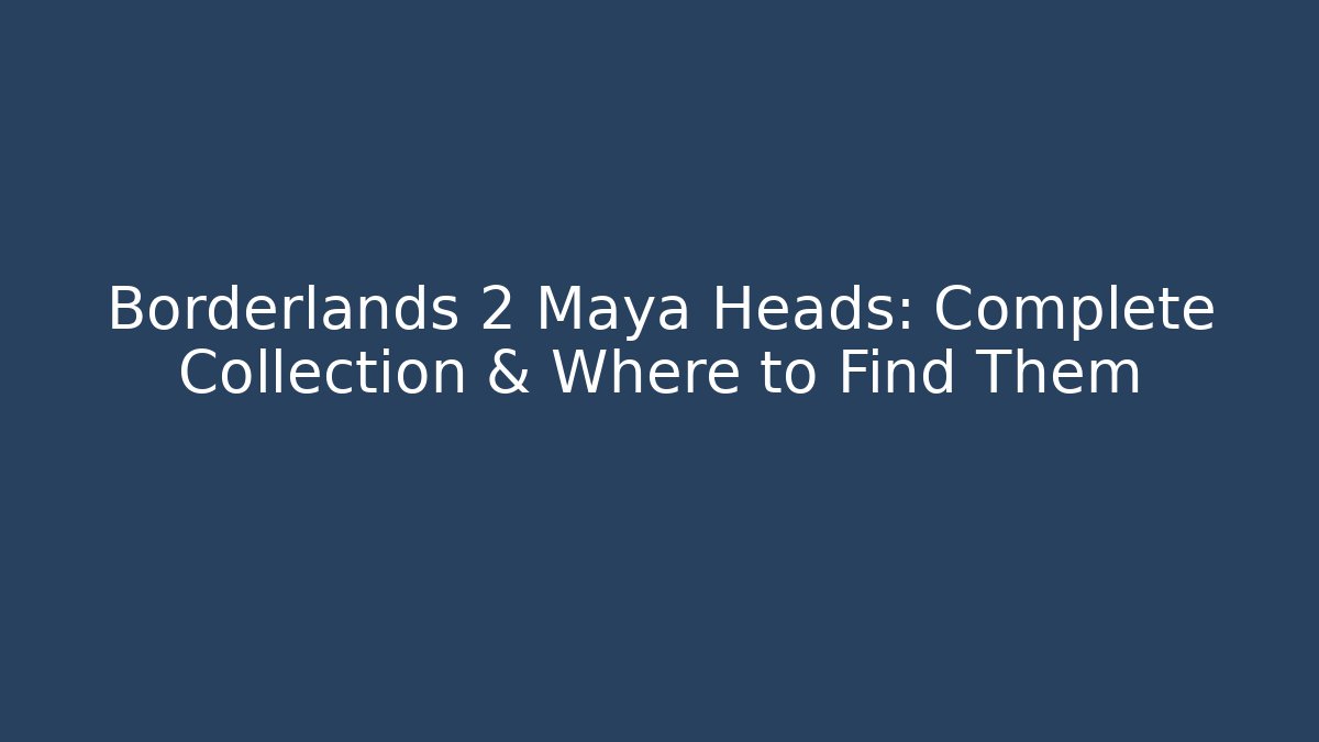 Borderlands 2 Maya Heads: Complete Collection & Where to Find Them