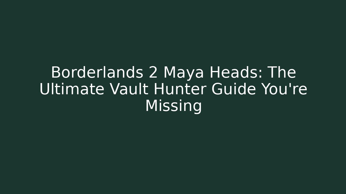 Borderlands 2 Maya Heads: The Ultimate Vault Hunter Guide You’re Missing - Critter Realm