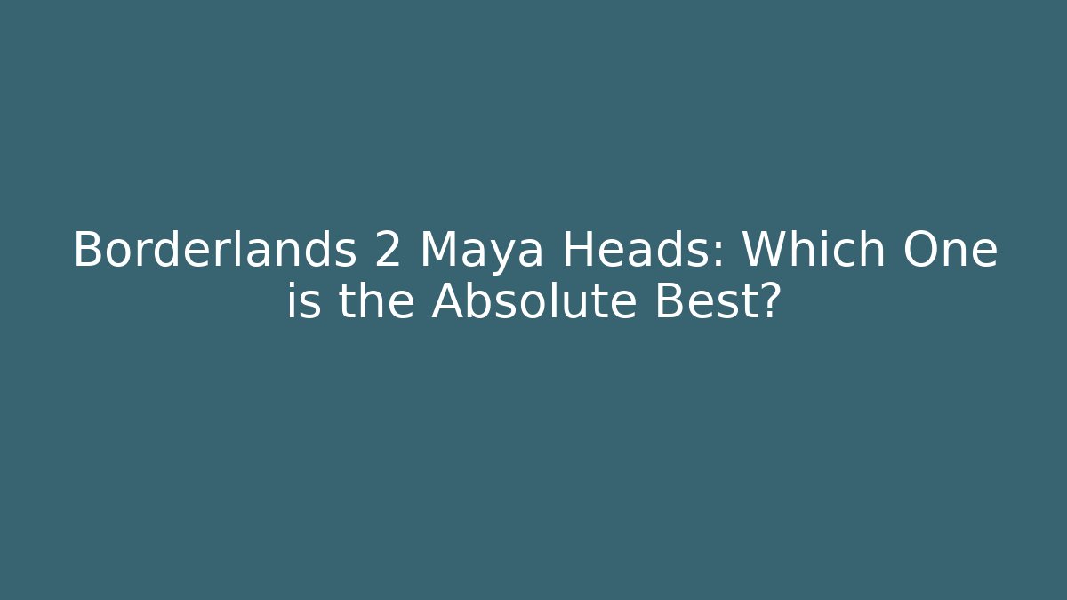 Borderlands 2 Maya Heads: Which One is the Absolute Best? - Critter Realm