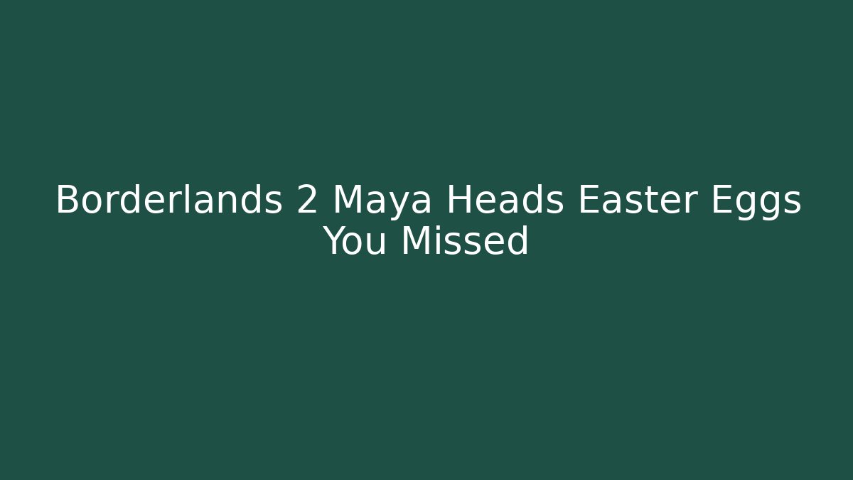 Borderlands 2 Maya Heads Easter Eggs You Missed
