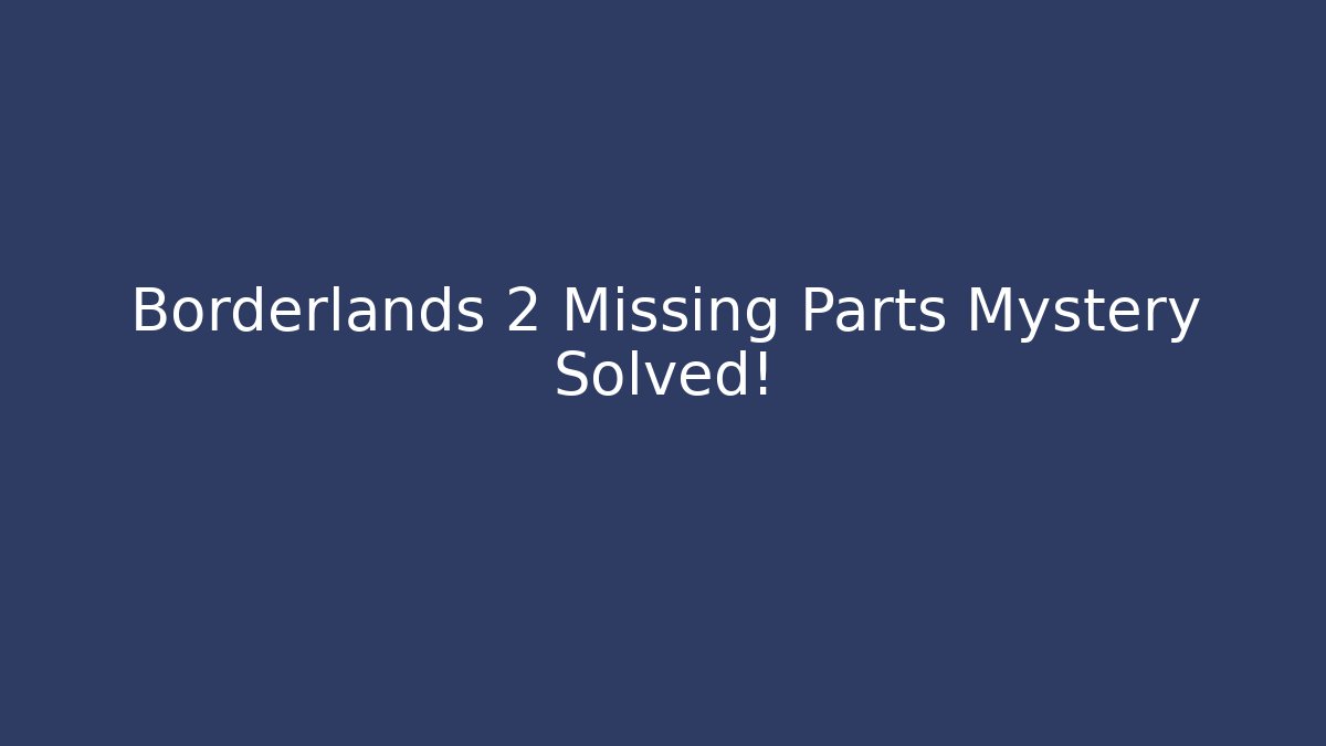Borderlands 2 Missing Parts Mystery Solved!