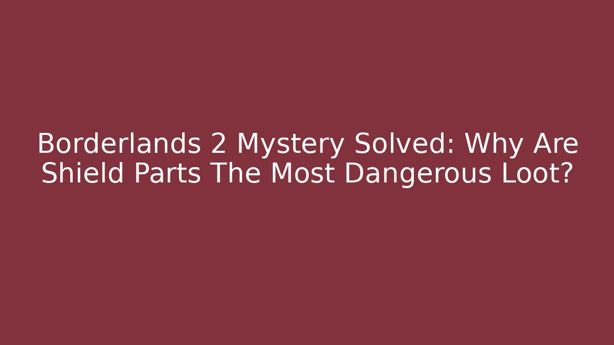 Borderlands 2 Mystery Solved: Why Are Shield Parts The Most Dangerous Loot?