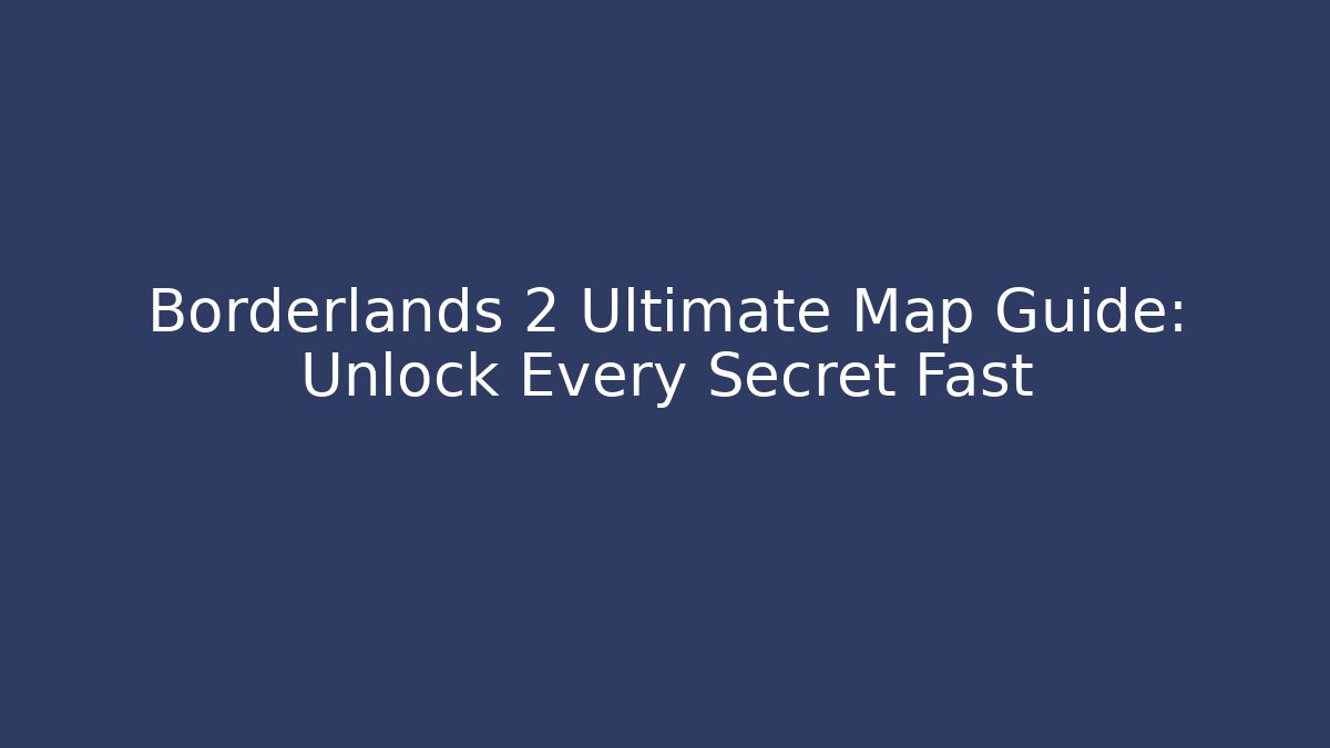 Borderlands 2 Ultimate Map Guide: Unlock Every Secret Fast