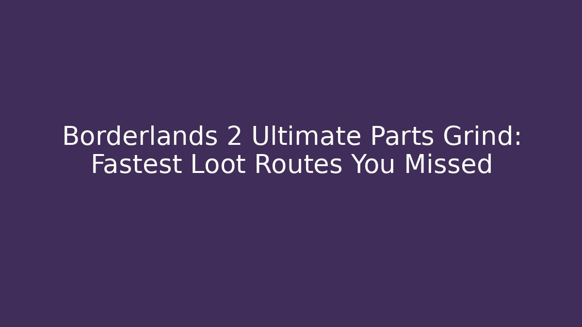 Borderlands 2 Ultimate Parts Grind: Fastest Loot Routes You Missed