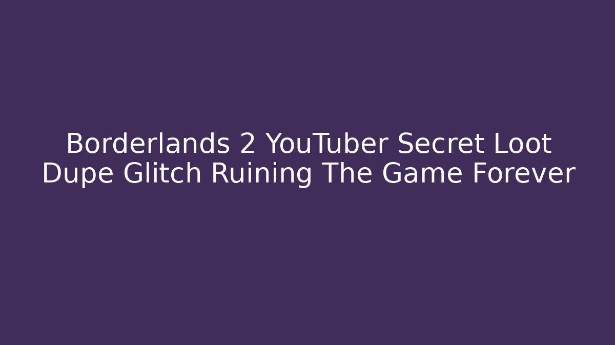Borderlands 2 YouTuber Secret Loot Dupe Glitch Ruining The Game Forever