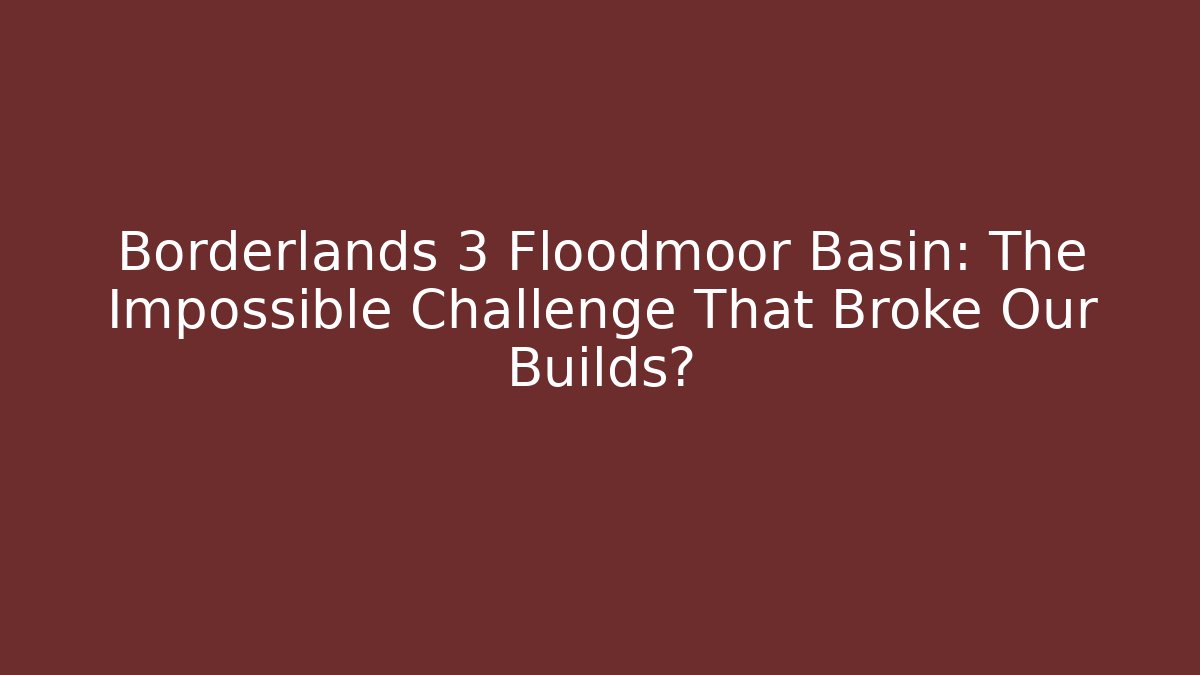 Borderlands 3 Floodmoor Basin: The Impossible Challenge That Broke Our Builds?
