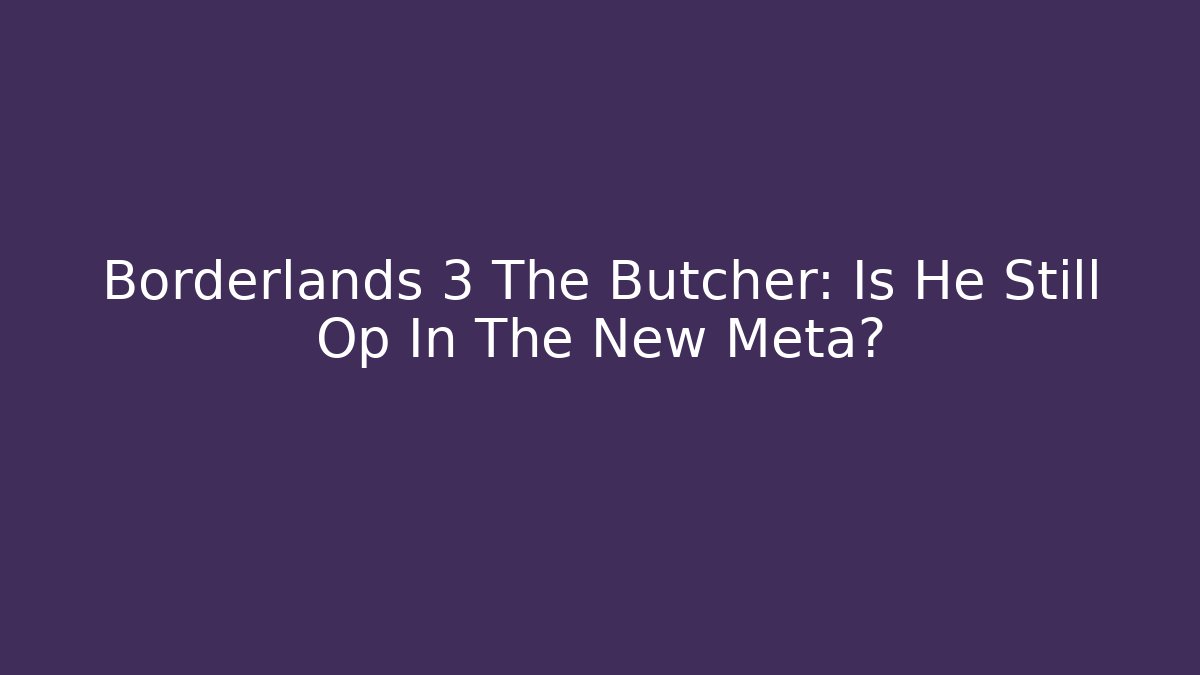 Borderlands 3 The Butcher: Is He Still Op In The New Meta?