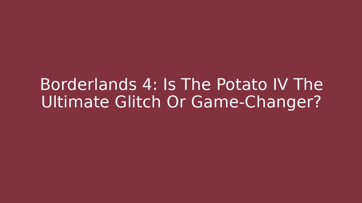 Borderlands 4: Is The Potato IV The Ultimate Glitch Or Game-Changer?