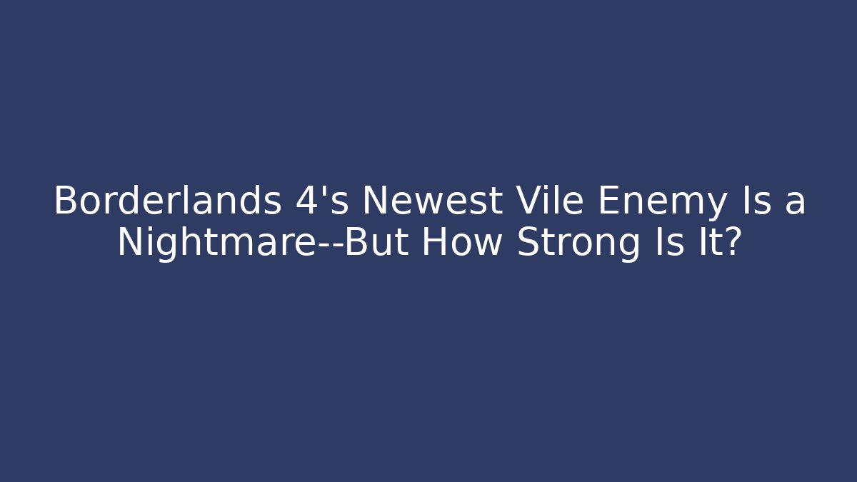 Borderlands 4’s Newest Vile Enemy Is a Nightmare—But How Strong Is It?