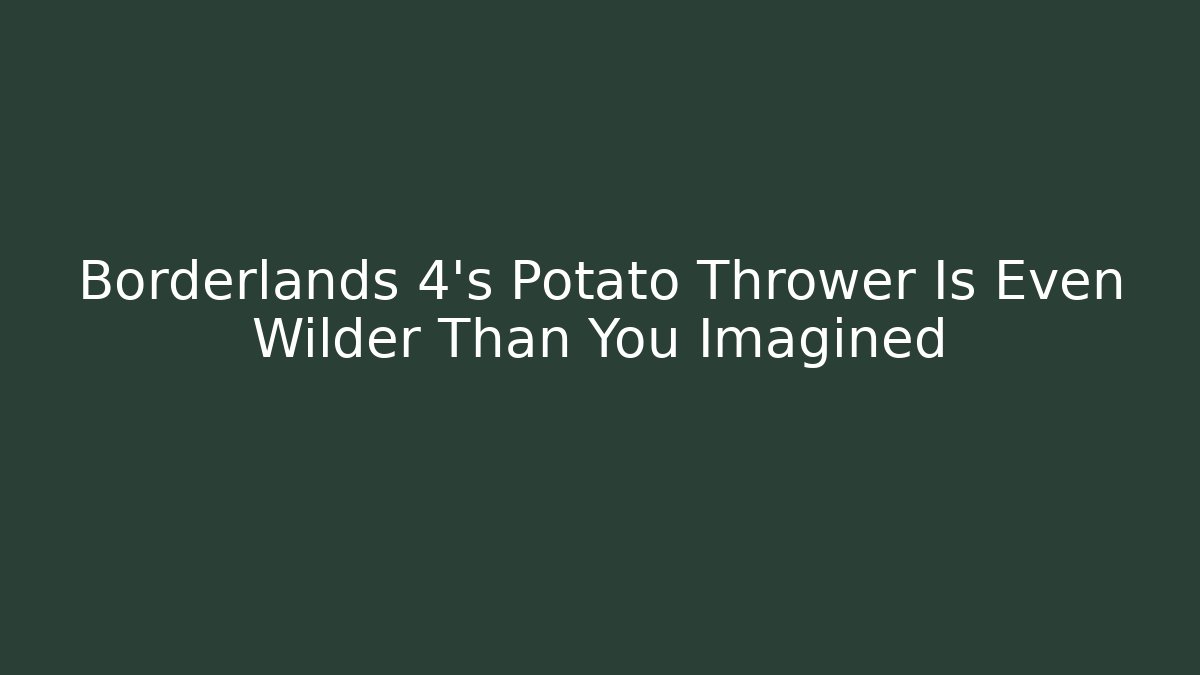 Borderlands 4’s Potato Thrower Is Even Wilder Than You Imagined