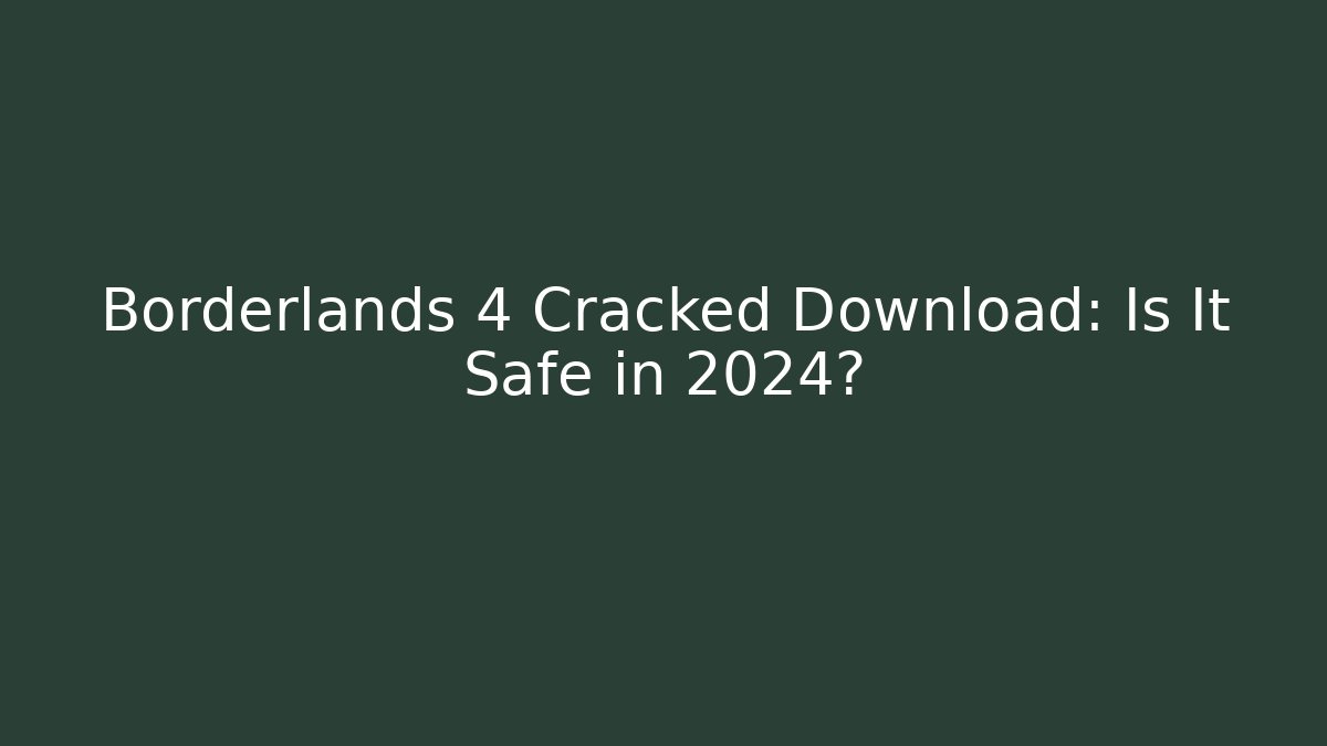 Borderlands 4 Cracked Download: Is It Safe in 2024?
