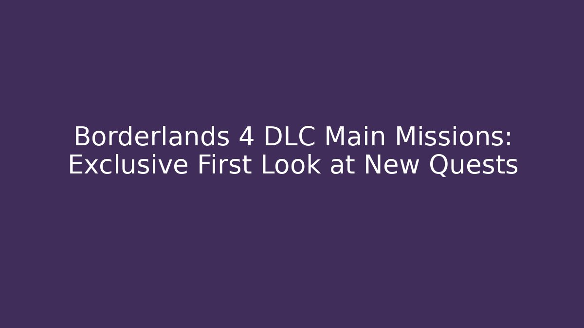 Borderlands 4 DLC Main Missions: Exclusive First Look at New Quests