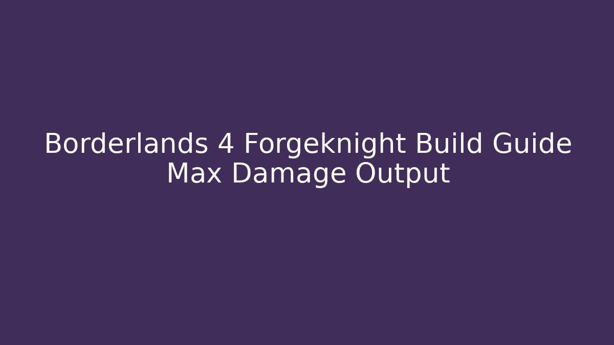 Borderlands 4 Forgeknight Build Guide Max Damage Output