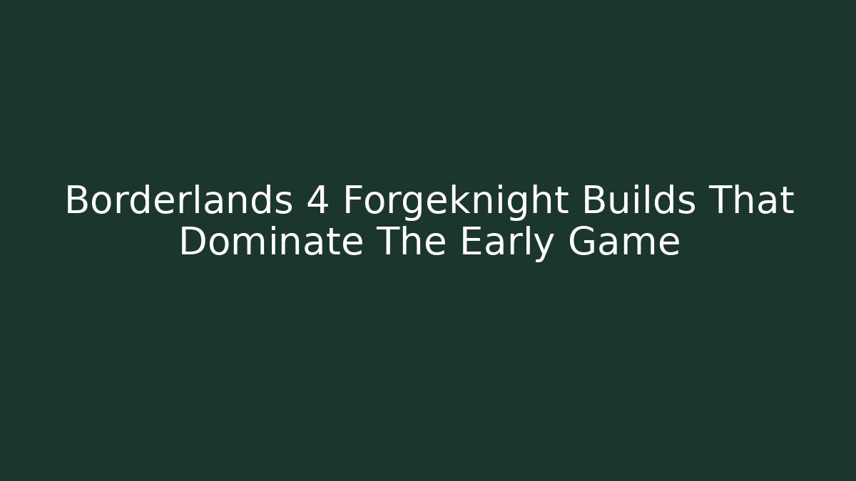 Borderlands 4 Forgeknight Builds That Dominate The Early Game - Critter Realm
