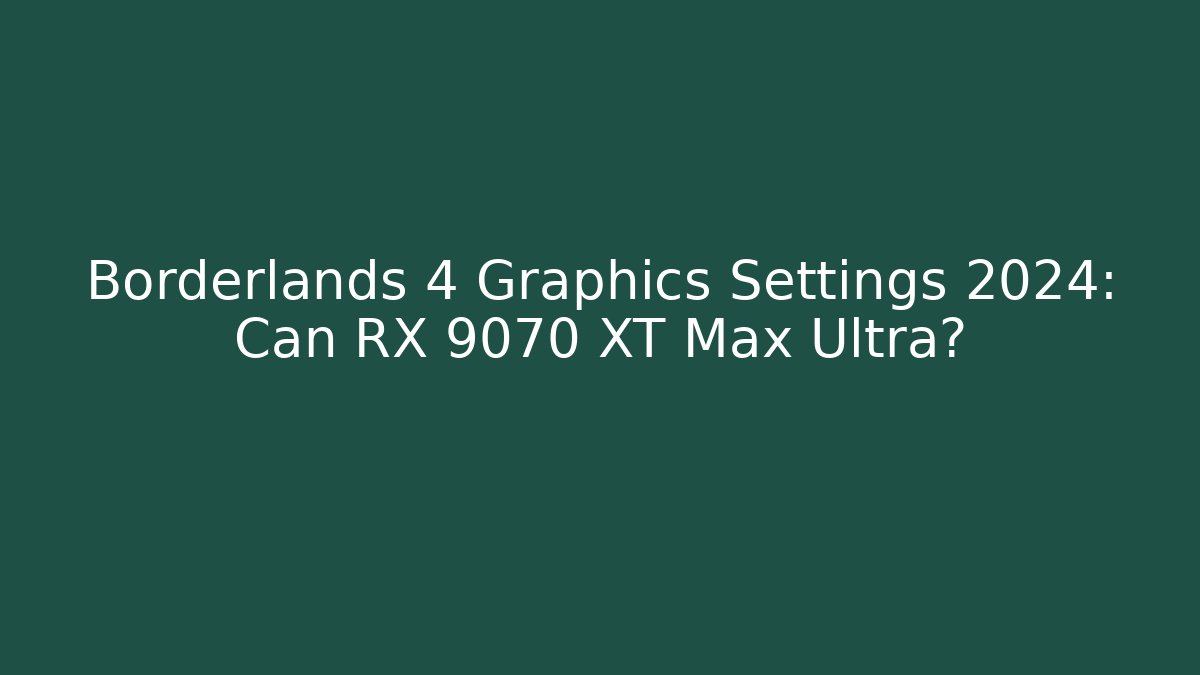 Borderlands 4 Graphics Settings 2024: Can RX 9070 XT Max Ultra?