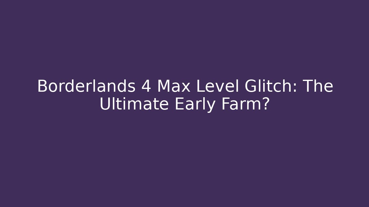 Borderlands 4 Max Level Glitch: The Ultimate Early Farm?