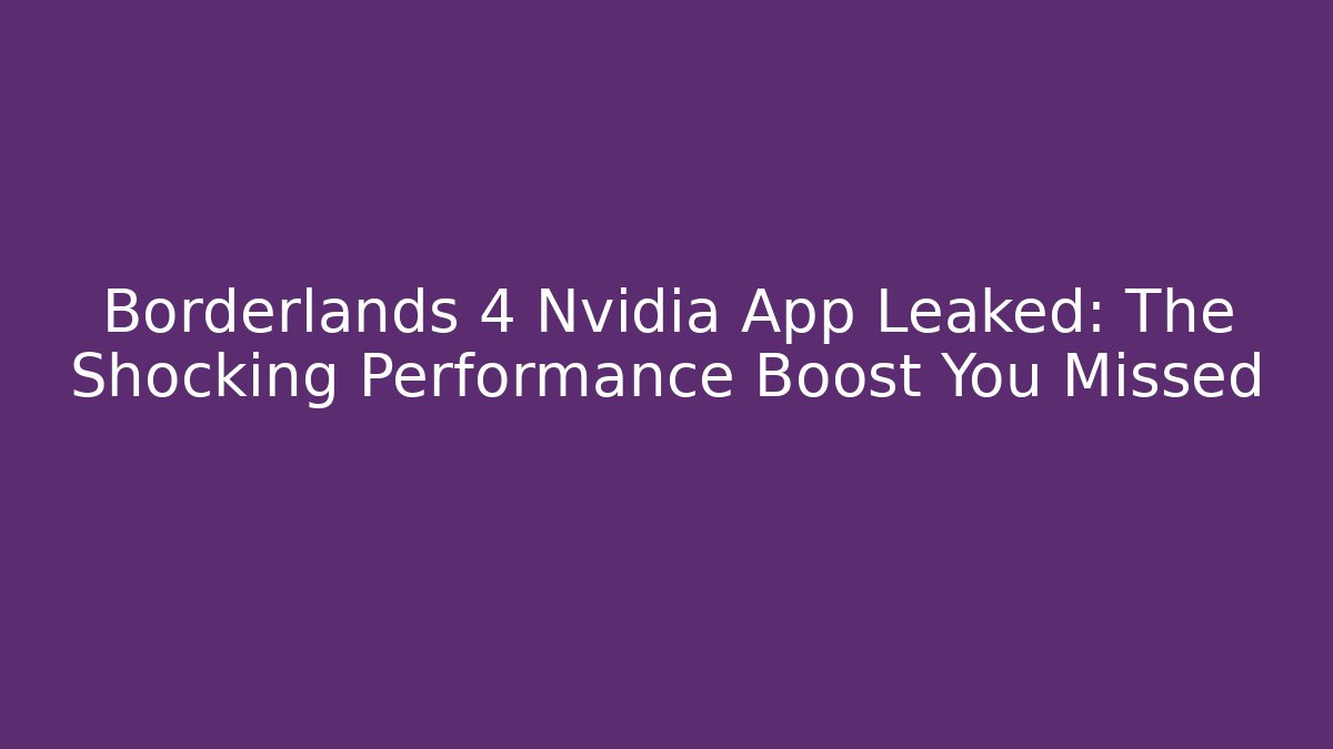 Borderlands 4 Nvidia App Leaked: The Shocking Performance Boost You Missed
