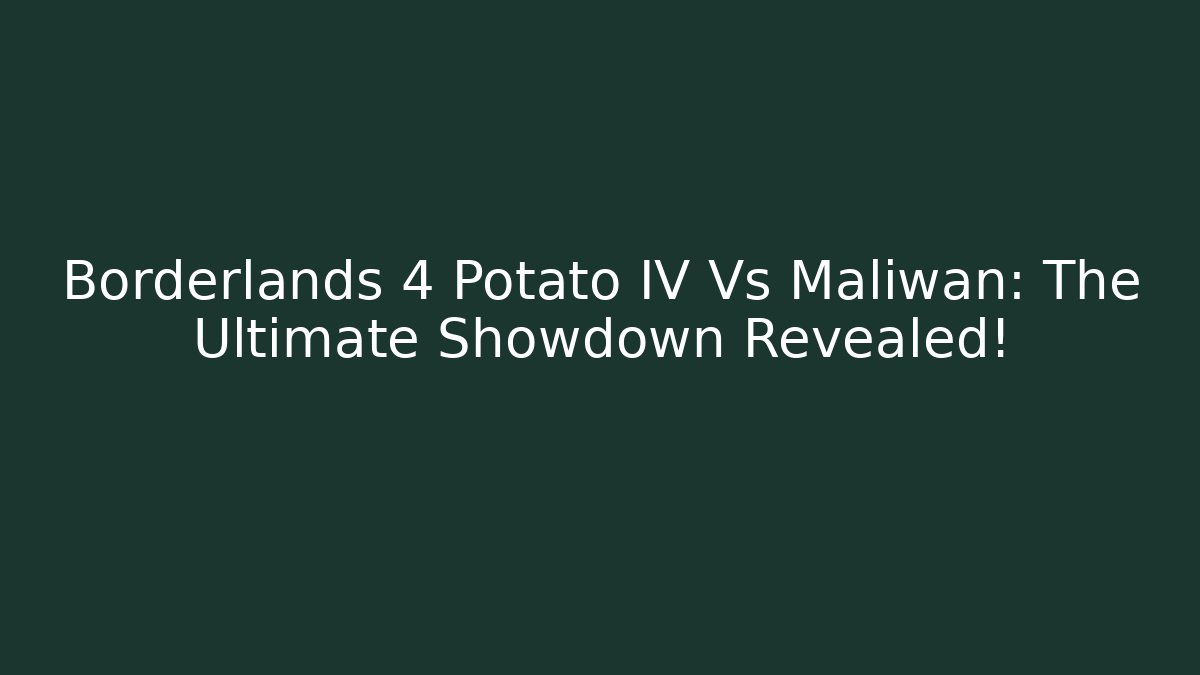 Borderlands 4 Potato IV Vs Maliwan: The Ultimate Showdown Revealed!