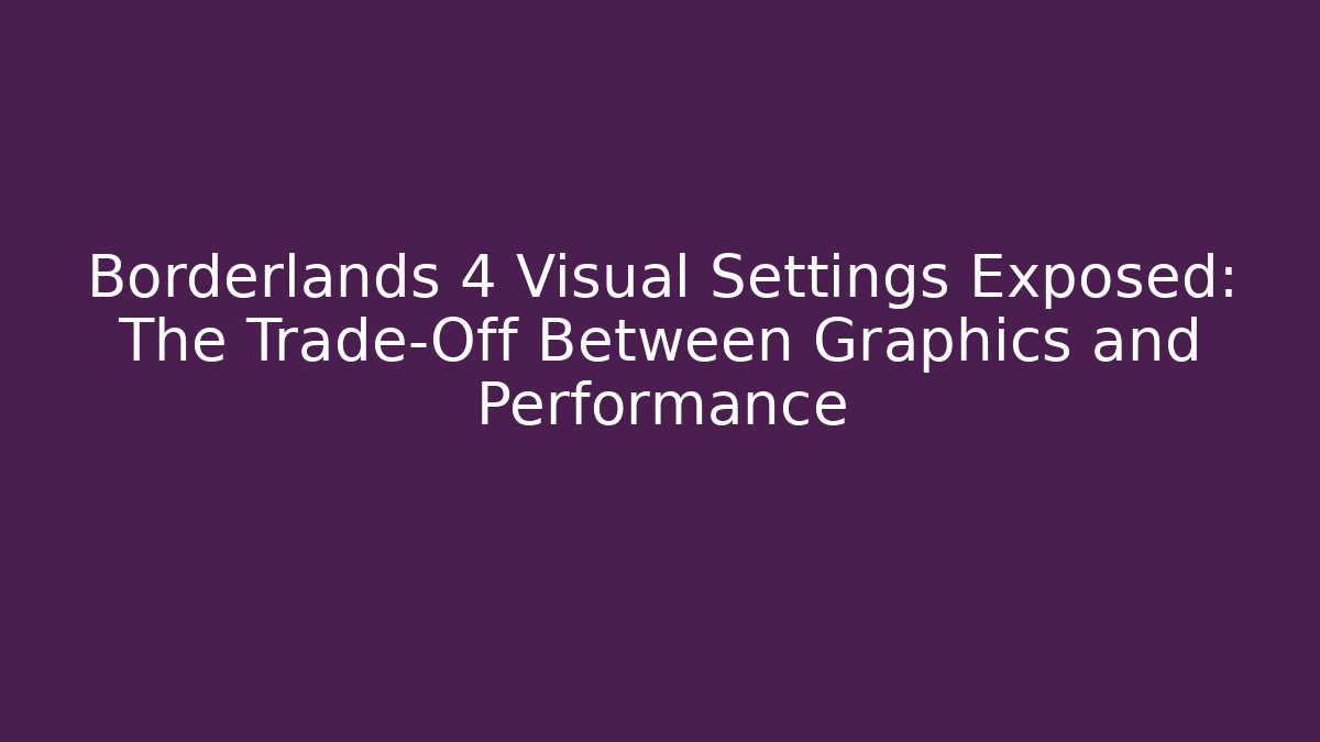 Borderlands 4 Visual Settings Exposed: The Trade-Off Between Graphics and Performance