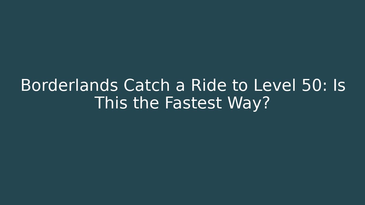 Borderlands Catch a Ride to Level 50: Is This the Fastest Way?