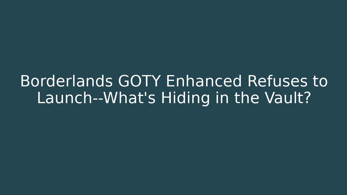 Borderlands GOTY Enhanced Refuses to Launch—What’s Hiding in the Vault?