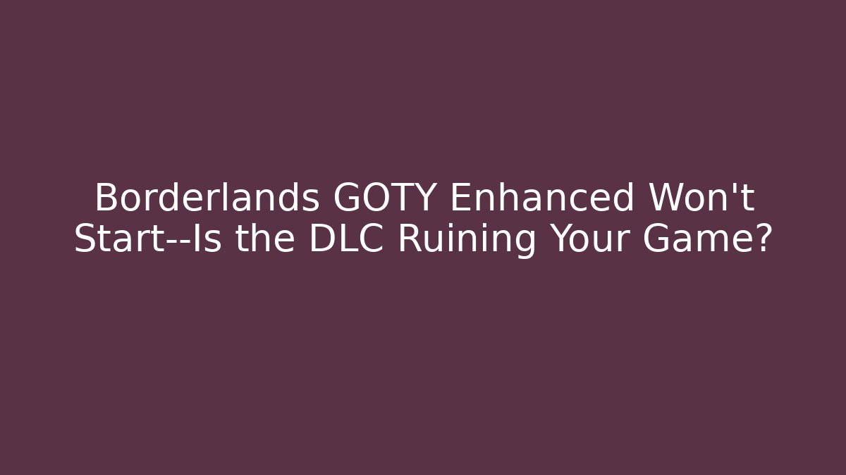 Borderlands GOTY Enhanced Won’t Start—Is the DLC Ruining Your Game?