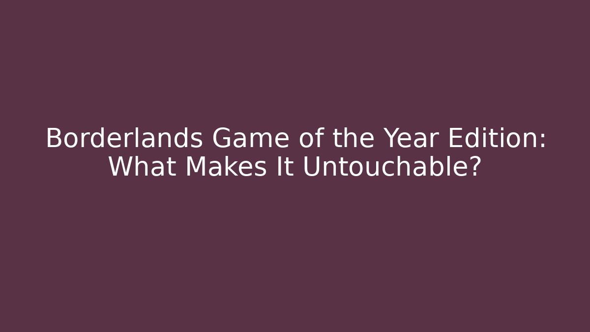 Borderlands Game of the Year Edition: What Makes It Untouchable?