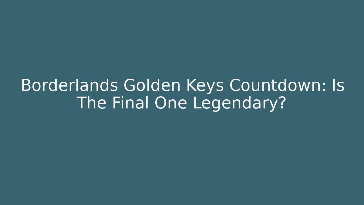 Borderlands Golden Keys Countdown: Is The Final One Legendary?