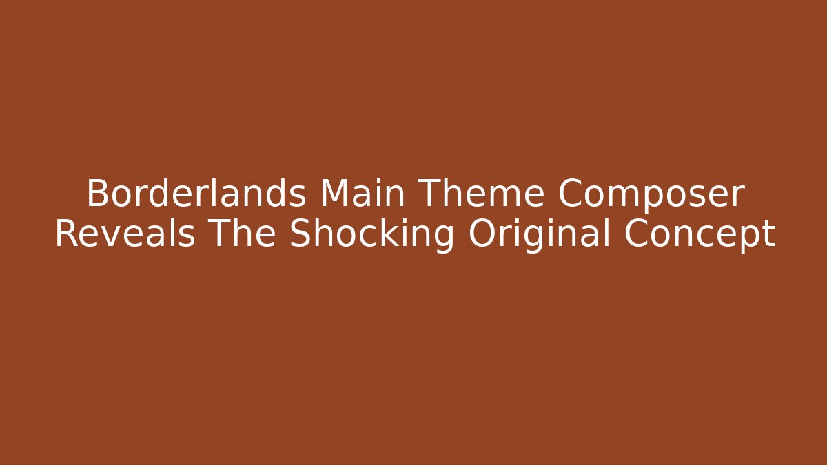 Borderlands Main Theme Composer Reveals The Shocking Original Concept