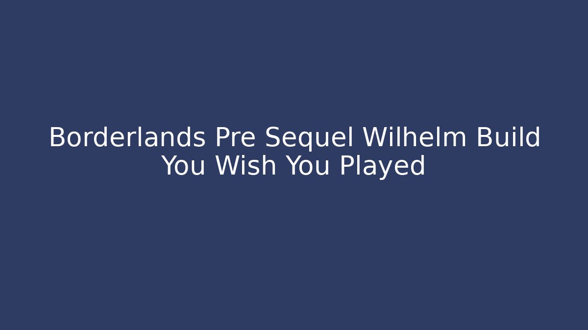 Borderlands Pre Sequel Wilhelm Build You Wish You Played
