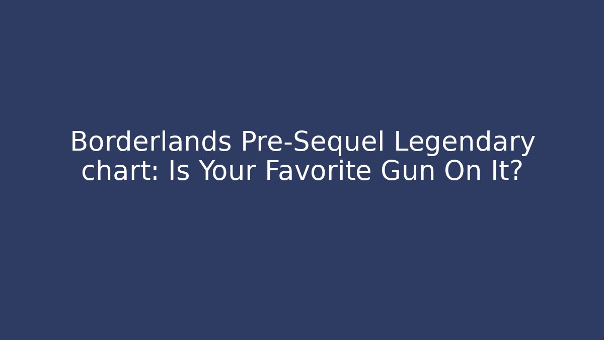 Borderlands Pre-Sequel Legendary chart: Is Your Favorite Gun On It?