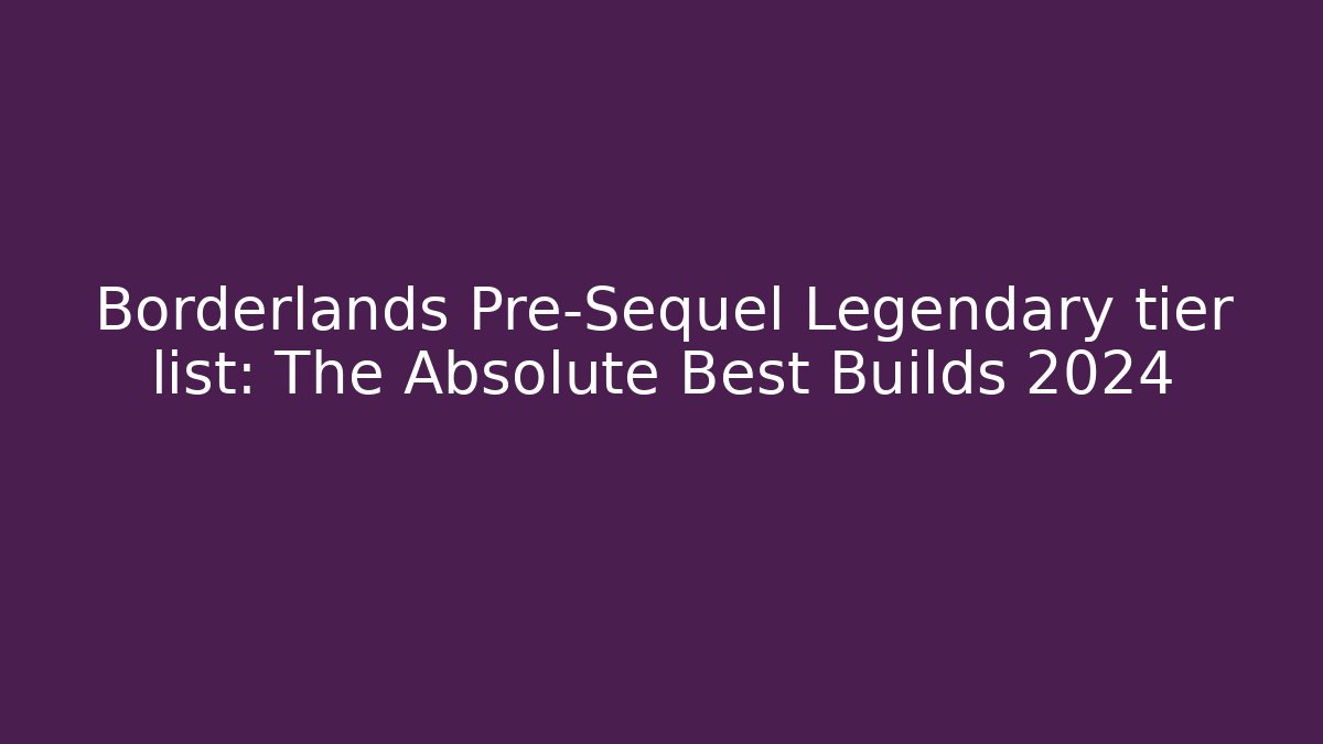 Borderlands Pre-Sequel Legendary tier list: The Absolute Best Builds 2024