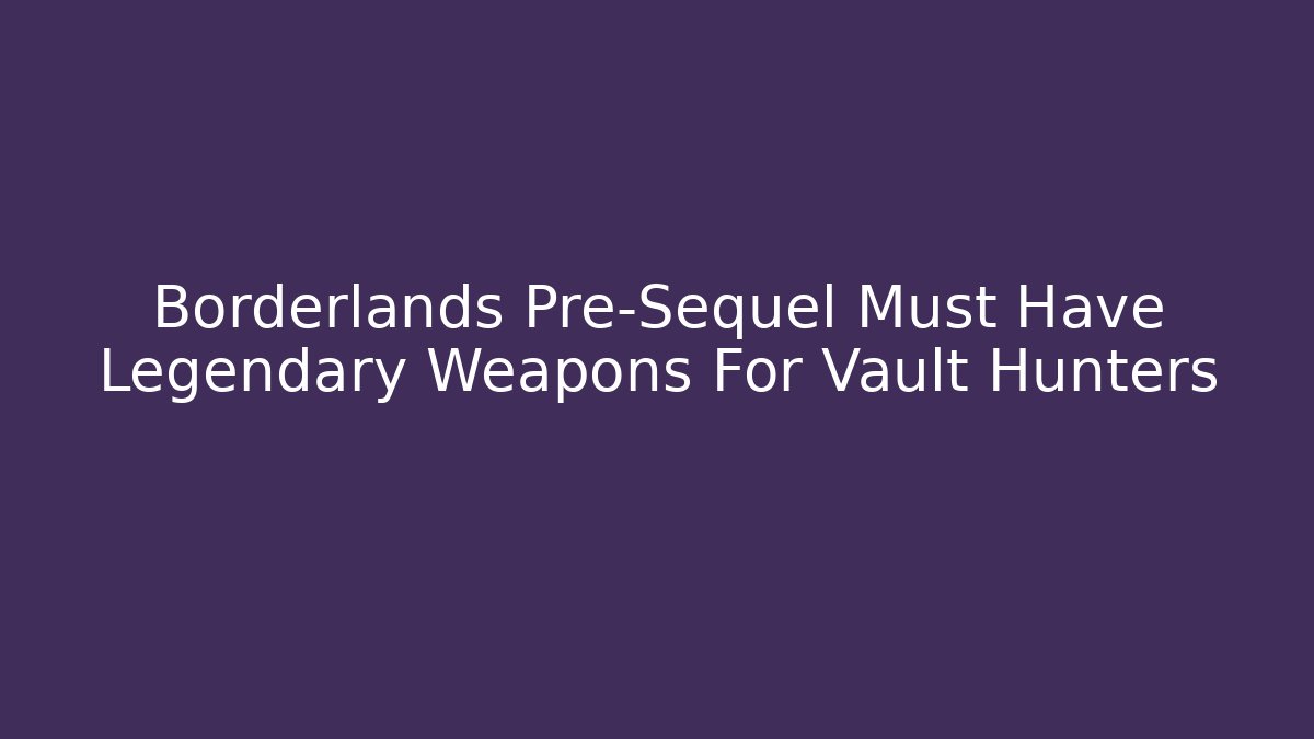 Borderlands Pre-Sequel Must Have Legendary Weapons For Vault Hunters - Critter Realm
