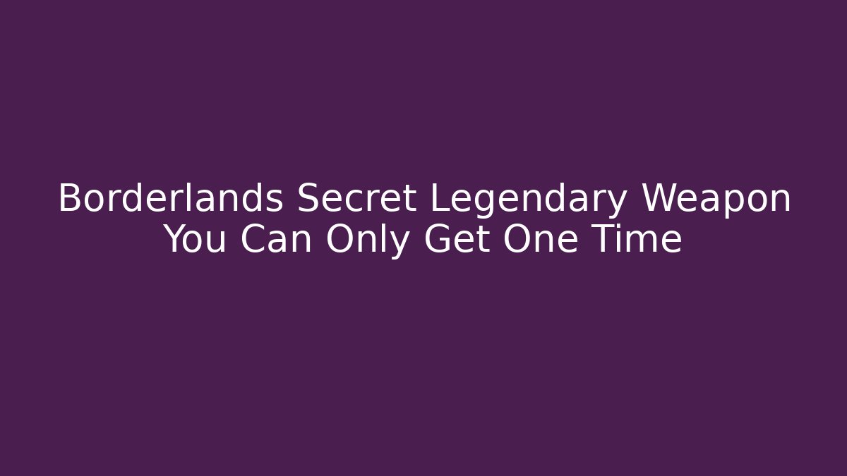 Borderlands Secret Legendary Weapon You Can Only Get One Time