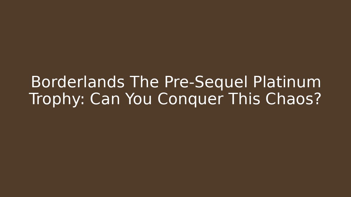 Borderlands The Pre-Sequel Platinum Trophy: Can You Conquer This Chaos?